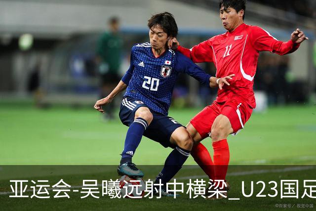 亚运会-吴曦远射中横梁 U23国足0-0憾平伊朗暂列次席