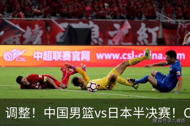 调整！中国男篮vs日本半决赛！CCTV5不直播，晋级面临五重压力